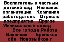 Воспитатель в частный детский сад › Название организации ­ Компания-работодатель › Отрасль предприятия ­ Другое › Минимальный оклад ­ 25 000 - Все города Работа » Вакансии   . Брянская обл.,Новозыбков г.